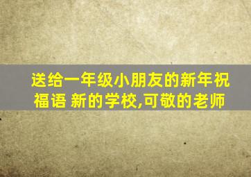 送给一年级小朋友的新年祝福语 新的学校,可敬的老师